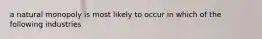 a natural monopoly is most likely to occur in which of the following industries