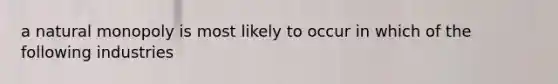 a natural monopoly is most likely to occur in which of the following industries