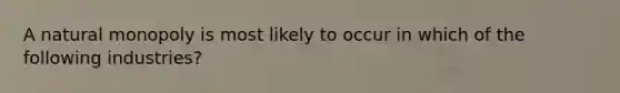 A natural monopoly is most likely to occur in which of the following​ industries?