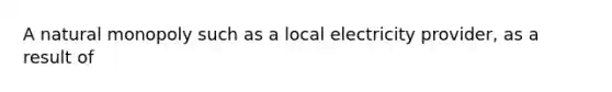 A natural monopoly such as a local electricity provider, as a result of