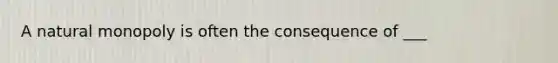 A natural monopoly is often the consequence of ___