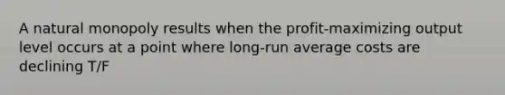 A natural monopoly results when the profit-maximizing output level occurs at a point where long-run average costs are declining T/F