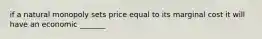 if a natural monopoly sets price equal to its marginal cost it will have an economic _______