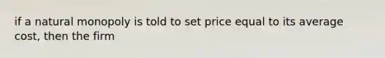 if a natural monopoly is told to set price equal to its average cost, then the firm