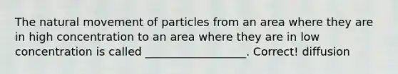 The natural movement of particles from an area where they are in high concentration to an area where they are in low concentration is called __________________. Correct! diffusion