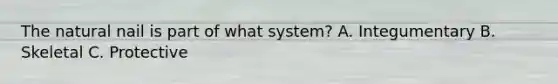 The natural nail is part of what system? A. Integumentary B. Skeletal C. Protective