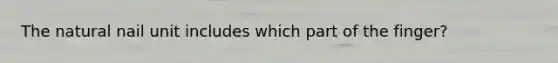 The natural nail unit includes which part of the finger?
