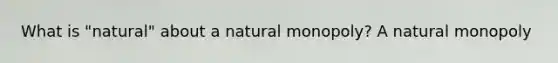 What is​ "natural" about a natural​ monopoly? A natural monopoly