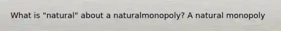 What is ​"natural" about a natural​monopoly? A natural monopoly