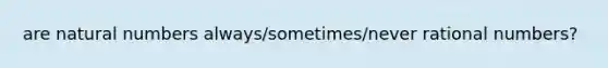 are natural numbers always/sometimes/never rational numbers?