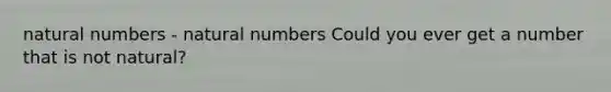 natural numbers - natural numbers Could you ever get a number that is not natural?