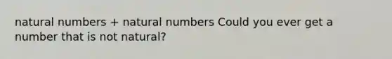 natural numbers + natural numbers Could you ever get a number that is not natural?