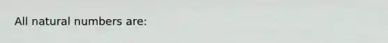All <a href='https://www.questionai.com/knowledge/kno6JUq8In-natural-numbers' class='anchor-knowledge'>natural numbers</a> are: