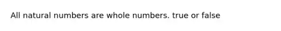 All <a href='https://www.questionai.com/knowledge/kno6JUq8In-natural-numbers' class='anchor-knowledge'>natural numbers</a> are <a href='https://www.questionai.com/knowledge/kHClMPgTfV-whole-numbers' class='anchor-knowledge'>whole numbers</a>. true or false