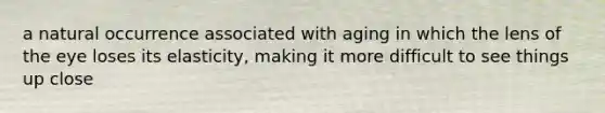 a natural occurrence associated with aging in which the lens of the eye loses its elasticity, making it more difficult to see things up close