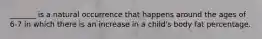 _______ is a natural occurrence that happens around the ages of 6-7 in which there is an increase in a child's body fat percentage.