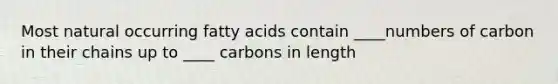 Most natural occurring fatty acids contain ____numbers of carbon in their chains up to ____ carbons in length