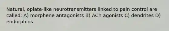 Natural, opiate-like neurotransmitters linked to pain control are called: A) morphene antagonists B) ACh agonists C) dendrites D) endorphins