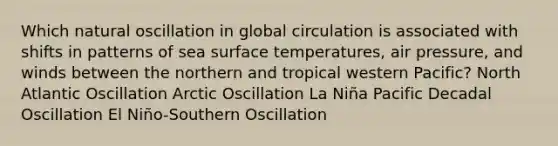 Which natural oscillation in global circulation is associated with shifts in patterns of sea surface temperatures, air pressure, and winds between the northern and tropical western Pacific? North Atlantic Oscillation Arctic Oscillation La Niña Pacific Decadal Oscillation El Niño-Southern Oscillation