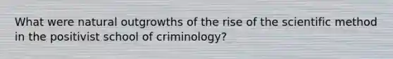 What were natural outgrowths of the rise of the scientific method in the positivist school of criminology?