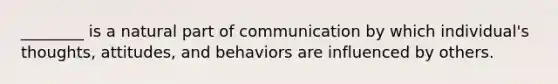 ________ is a natural part of communication by which individual's thoughts, attitudes, and behaviors are influenced by others.