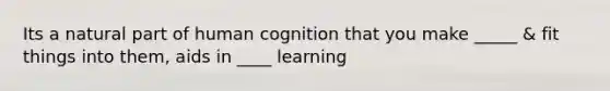 Its a natural part of human cognition that you make _____ & fit things into them, aids in ____ learning