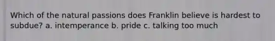 Which of the natural passions does Franklin believe is hardest to subdue? a. intemperance b. pride c. talking too much