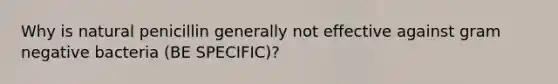 Why is natural penicillin generally not effective against gram negative bacteria (BE SPECIFIC)?