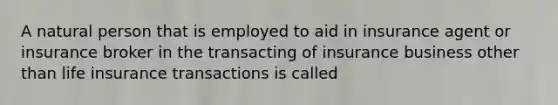 A natural person that is employed to aid in insurance agent or insurance broker in the transacting of insurance business other than life insurance transactions is called