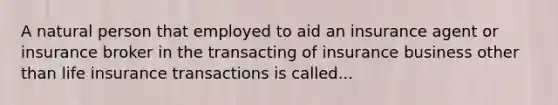 A natural person that employed to aid an insurance agent or insurance broker in the transacting of insurance business other than life insurance transactions is called...