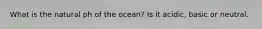 What is the natural ph of the ocean? Is it acidic, basic or neutral.