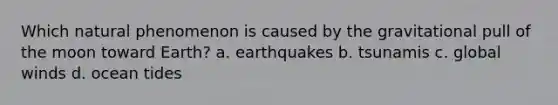 Which natural phenomenon is caused by the gravitational pull of the moon toward Earth? a. earthquakes b. tsunamis c. global winds d. ocean tides