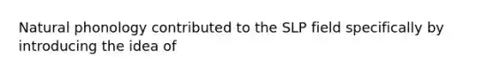 Natural phonology contributed to the SLP field specifically by introducing the idea of