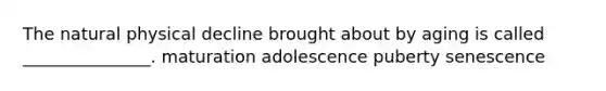 The natural physical decline brought about by aging is called _______________. maturation adolescence puberty senescence