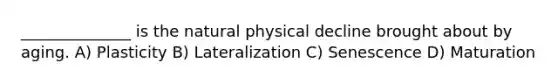 ______________ is the natural physical decline brought about by aging. A) Plasticity B) Lateralization C) Senescence D) Maturation