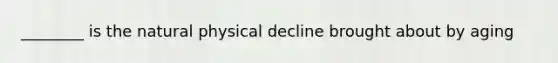 ________ is the natural physical decline brought about by aging