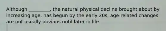 Although _________, the natural physical decline brought about by increasing age, has begun by the early 20s, age-related changes are not usually obvious until later in life.