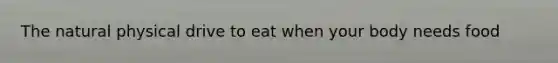 The natural physical drive to eat when your body needs food