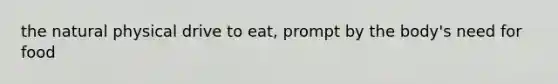 the natural physical drive to eat, prompt by the body's need for food