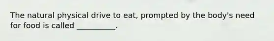 The natural physical drive to eat, prompted by the body's need for food is called __________.