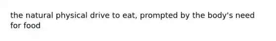 the natural physical drive to eat, prompted by the body's need for food