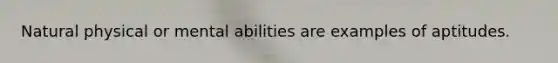 Natural physical or mental abilities are examples of aptitudes.