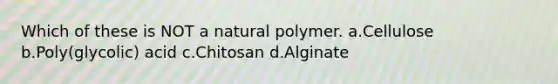 Which of these is NOT a natural polymer. a.Cellulose b.Poly(glycolic) acid c.Chitosan d.Alginate