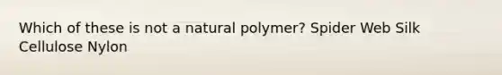 Which of these is not a natural polymer? Spider Web Silk Cellulose Nylon