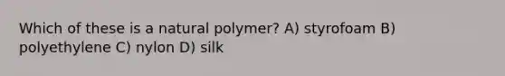 Which of these is a natural polymer? A) styrofoam B) polyethylene C) nylon D) silk