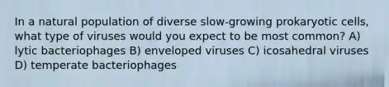 In a natural population of diverse slow-growing <a href='https://www.questionai.com/knowledge/k1BuXhIsgo-prokaryotic-cells' class='anchor-knowledge'>prokaryotic cells</a>, what type of viruses would you expect to be most common? A) lytic bacteriophages B) enveloped viruses C) icosahedral viruses D) temperate bacteriophages