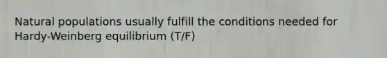 Natural populations usually fulfill the conditions needed for Hardy-Weinberg equilibrium (T/F)