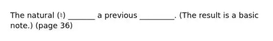 The natural (♮) _______ a previous _________. (The result is a basic note.) (page 36)