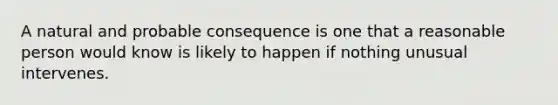 A natural and probable consequence is one that a reasonable person would know is likely to happen if nothing unusual intervenes.