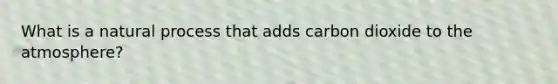 What is a natural process that adds carbon dioxide to the atmosphere?